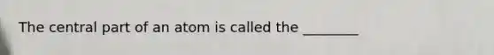 The central part of an atom is called the ________