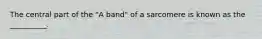 The central part of the "A band" of a sarcomere is known as the __________.