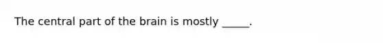 The central part of <a href='https://www.questionai.com/knowledge/kLMtJeqKp6-the-brain' class='anchor-knowledge'>the brain</a> is mostly _____.