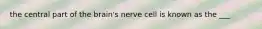 the central part of the brain's nerve cell is known as the ___