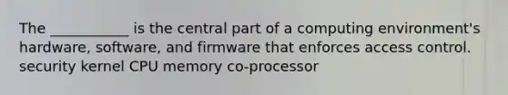 The ___________ is the central part of a computing environment's hardware, software, and firmware that enforces access control. security kernel CPU memory co-processor