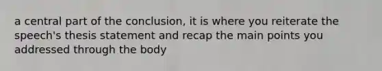 a central part of the conclusion, it is where you reiterate the speech's thesis statement and recap the main points you addressed through the body