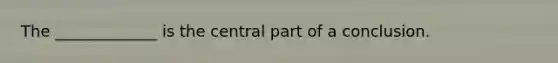 The _____________ is the central part of a conclusion.