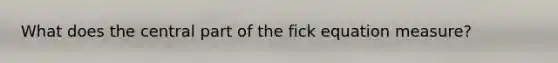 What does the central part of the fick equation measure?