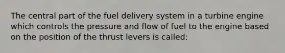 The central part of the fuel delivery system in a turbine engine which controls the pressure and flow of fuel to the engine based on the position of the thrust levers is called: