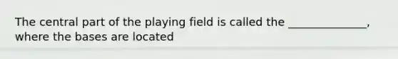 The central part of the playing field is called the ______________, where the bases are located