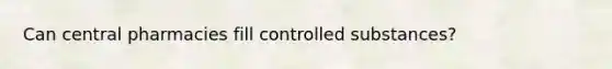 Can central pharmacies fill controlled substances?