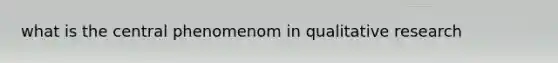 what is the central phenomenom in qualitative research