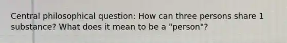 Central philosophical question: How can three persons share 1 substance? What does it mean to be a "person"?