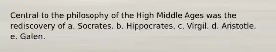 Central to the philosophy of the High Middle Ages was the rediscovery of a. Socrates. b. Hippocrates. c. Virgil. d. Aristotle. e. Galen.