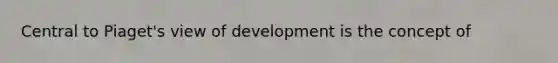 Central to Piaget's view of development is the concept of