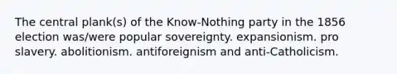 The central plank(s) of the Know-Nothing party in the 1856 election was/were popular sovereignty. expansionism. pro slavery. abolitionism. antiforeignism and anti-Catholicism.