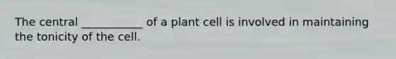 The central ___________ of a plant cell is involved in maintaining the tonicity of the cell.