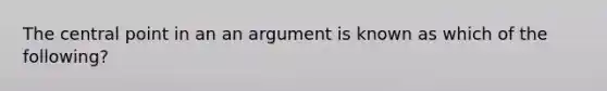 The central point in an an argument is known as which of the following?