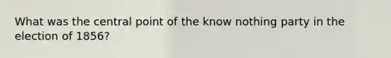 What was the central point of the know nothing party in the election of 1856?