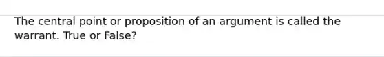 The central point or proposition of an argument is called the warrant. True or False?