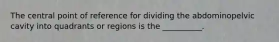 The central point of reference for dividing the abdominopelvic cavity into quadrants or regions is the __________.