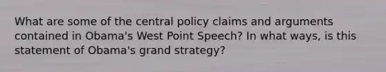 What are some of the central policy claims and arguments contained in Obama's West Point Speech? In what ways, is this statement of Obama's grand strategy?