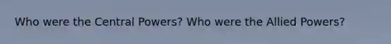 Who were the Central Powers? Who were the Allied Powers?