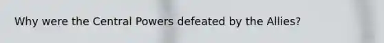 Why were the Central Powers defeated by the Allies?