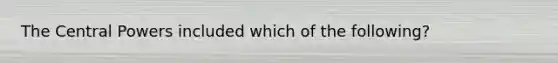 The Central Powers included which of the following?