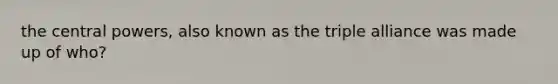 the central powers, also known as the triple alliance was made up of who?