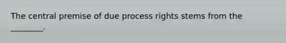 The central premise of due process rights stems from the ________.