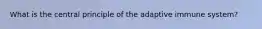What is the central principle of the adaptive immune system?