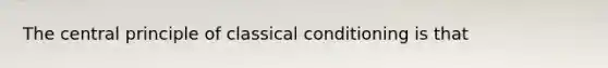 The central principle of classical conditioning is that