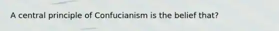 A central principle of Confucianism is the belief that?