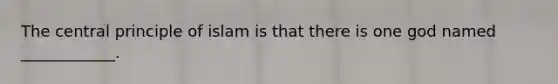 The central principle of islam is that there is one god named ____________.