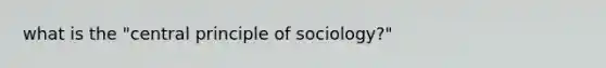 what is the "central principle of sociology?"