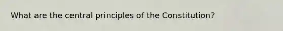 What are the central principles of the Constitution?