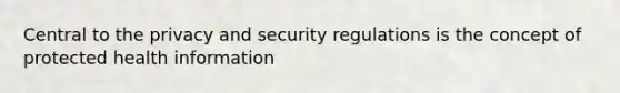 Central to the privacy and security regulations is the concept of protected health information