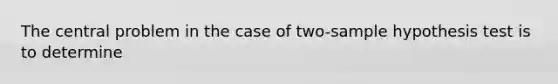 The central problem in the case of two-sample hypothesis test is to determine