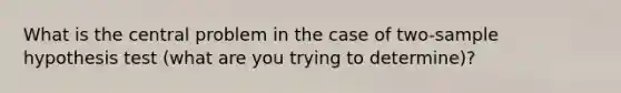 What is the central problem in the case of two-sample hypothesis test (what are you trying to determine)?