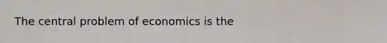 The central problem of economics is the