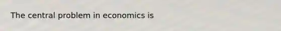 The central problem in economics is