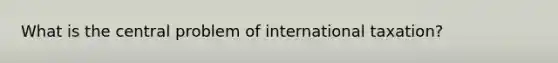 What is the central problem of international taxation?