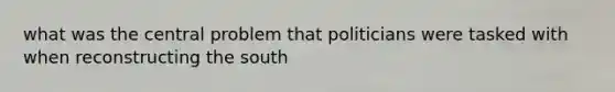 what was the central problem that politicians were tasked with when reconstructing the south