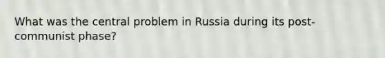 What was the central problem in Russia during its post-communist phase?