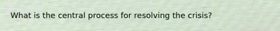 What is the central process for resolving the crisis?