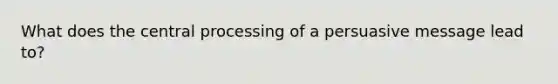 What does the central processing of a persuasive message lead to?