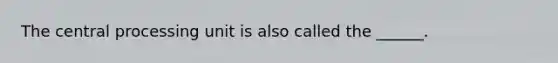 The central processing unit is also called the ______.