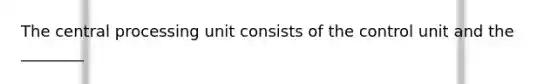 The central processing unit consists of the control unit and the ________