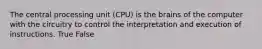 The central processing unit (CPU) is the brains of the computer with the circuitry to control the interpretation and execution of instructions. True False