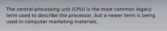 The central processing unit (CPU) is the most common legacy term used to describe the processor, but a newer term is being used in computer marketing materials,