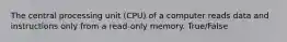 The central processing unit (CPU) of a computer reads data and instructions only from a read-only memory. True/False