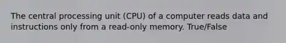 The central processing unit (CPU) of a computer reads data and instructions only from a read-only memory. True/False