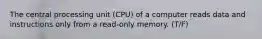 The central processing unit (CPU) of a computer reads data and instructions only from a read-only memory. (T/F)